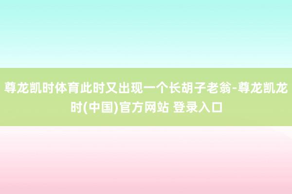 尊龙凯时体育此时又出现一个长胡子老翁-尊龙凯龙时(中国)官方网站 登录入口
