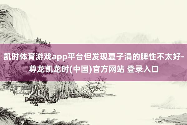 凯时体育游戏app平台但发现夏子涓的脾性不太好-尊龙凯龙时(中国)官方网站 登录入口