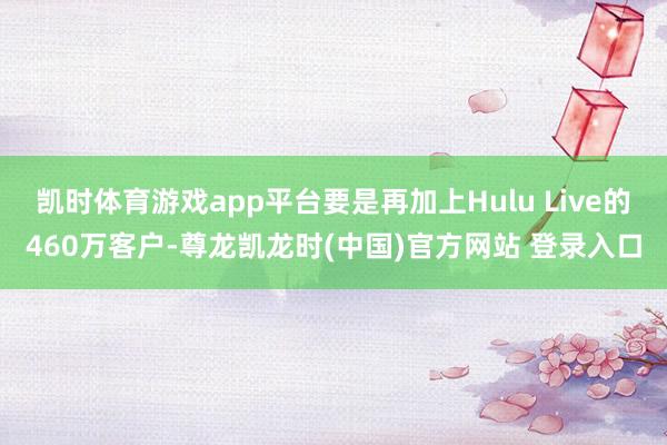 凯时体育游戏app平台要是再加上Hulu Live的460万客户-尊龙凯龙时(中国)官方网站 登录入口