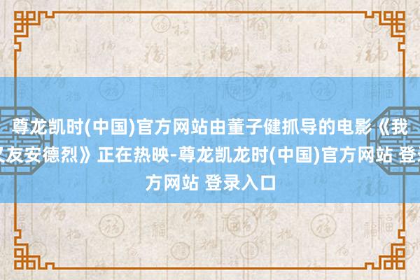 尊龙凯时(中国)官方网站由董子健抓导的电影《我的一又友安德烈》正在热映-尊龙凯龙时(中国)官方网站 登录入口