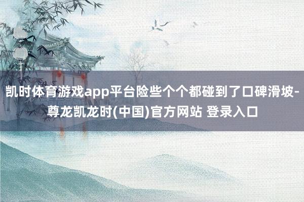 凯时体育游戏app平台险些个个都碰到了口碑滑坡-尊龙凯龙时(中国)官方网站 登录入口