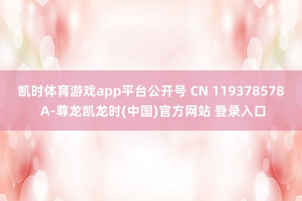 凯时体育游戏app平台公开号 CN 119378578 A-尊龙凯龙时(中国)官方网站 登录入口