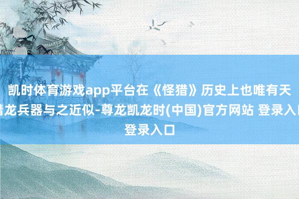凯时体育游戏app平台在《怪猎》历史上也唯有天彗龙兵器与之近似-尊龙凯龙时(中国)官方网站 登录入口