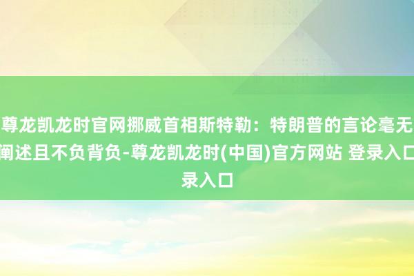 尊龙凯龙时官网挪威首相斯特勒：特朗普的言论毫无阐述且不负背负-尊龙凯龙时(中国)官方网站 登录入口