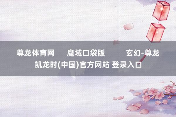 尊龙体育网      魔域口袋版          玄幻-尊龙凯龙时(中国)官方网站 登录入口