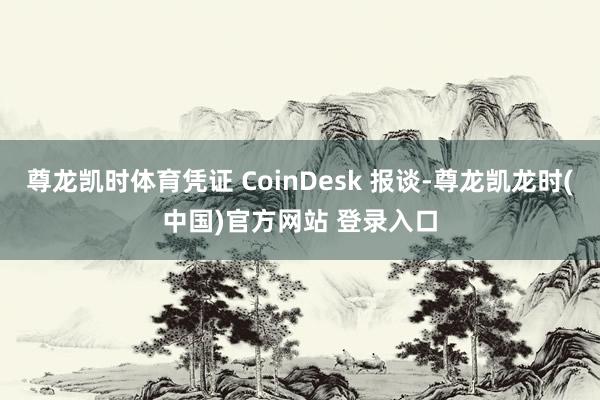 尊龙凯时体育凭证 CoinDesk 报谈-尊龙凯龙时(中国)官方网站 登录入口