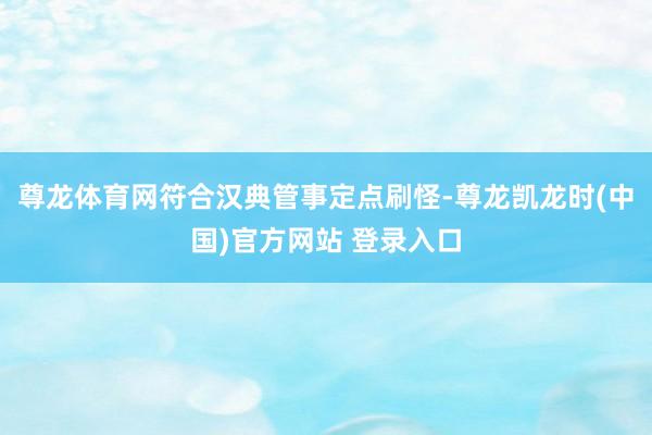 尊龙体育网符合汉典管事定点刷怪-尊龙凯龙时(中国)官方网站 登录入口