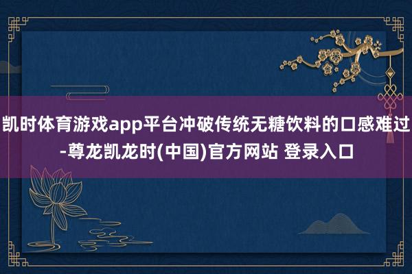 凯时体育游戏app平台冲破传统无糖饮料的口感难过-尊龙凯龙时(中国)官方网站 登录入口