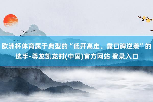 欧洲杯体育属于典型的“低开高走、靠口碑逆袭”的选手-尊龙凯龙时(中国)官方网站 登录入口