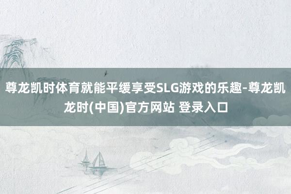 尊龙凯时体育就能平缓享受SLG游戏的乐趣-尊龙凯龙时(中国)官方网站 登录入口