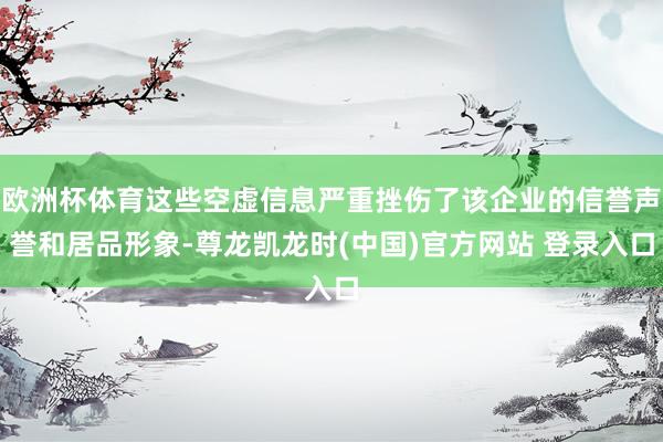 欧洲杯体育这些空虚信息严重挫伤了该企业的信誉声誉和居品形象-尊龙凯龙时(中国)官方网站 登录入口