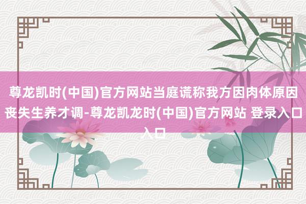 尊龙凯时(中国)官方网站当庭谎称我方因肉体原因丧失生养才调-尊龙凯龙时(中国)官方网站 登录入口