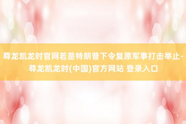 尊龙凯龙时官网若是特朗普下令复原军事打击举止-尊龙凯龙时(中国)官方网站 登录入口