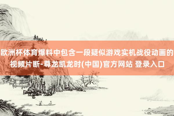 欧洲杯体育爆料中包含一段疑似游戏实机战役动画的视频片断-尊龙凯龙时(中国)官方网站 登录入口